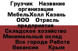 Грузчик › Название организации ­ МебельХолл-Казань, ООО › Отрасль предприятия ­ Складское хозяйство › Минимальный оклад ­ 18 000 - Все города Работа » Вакансии   . Крым,Керчь